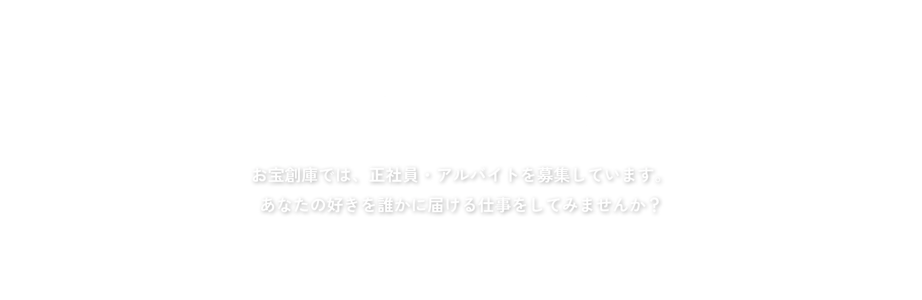JOIN US お宝創庫では、正社員・アルバイトを募集しています。あなたの好きを誰かに届ける仕事をしてみませんか？