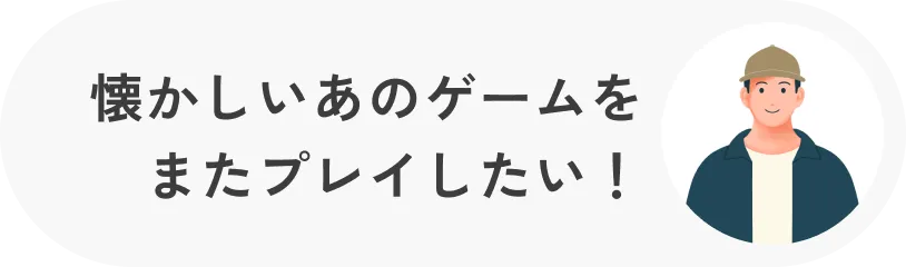 懐かしいあのゲームをまたプレイしたい！